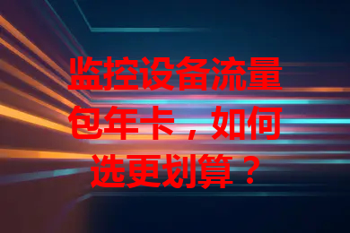 监控设备流量包年卡，如何选更划算？