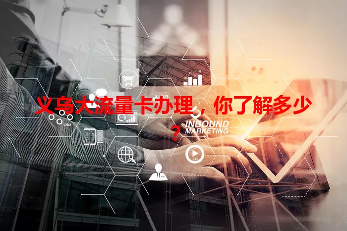 义乌大流量卡办理，你了解多少？