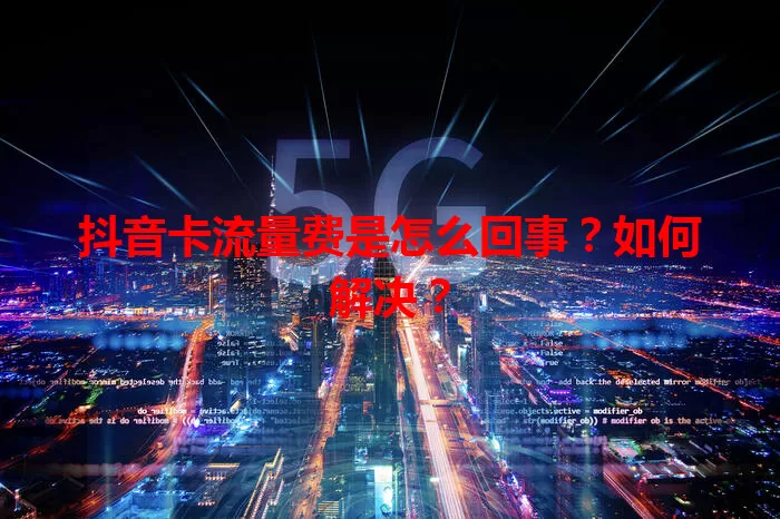 抖音卡流量费是怎么回事？如何解决？
