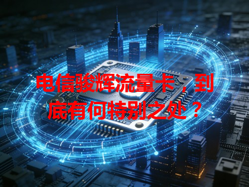 电信骏辉流量卡，到底有何特别之处？