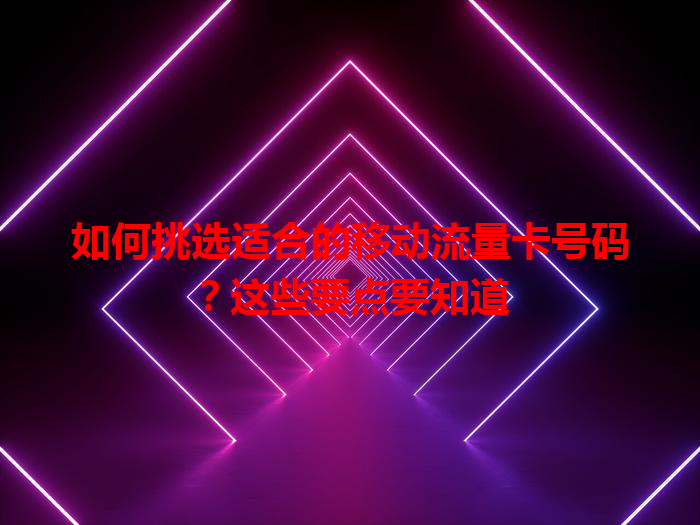 如何挑选适合的移动流量卡号码？这些要点要知道