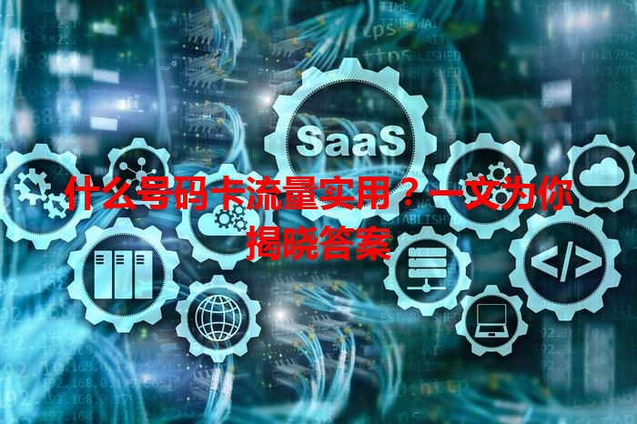 什么号码卡流量实用？一文为你揭晓答案