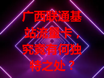 广西联通基站流量卡，究竟有何独特之处？