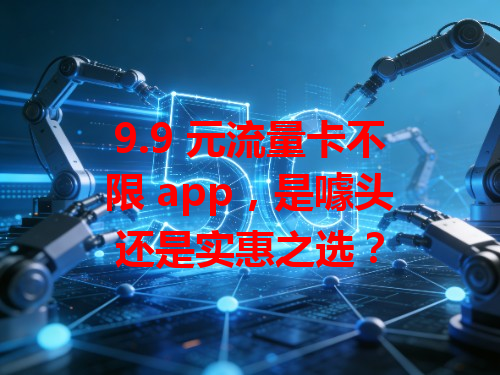 9.9 元流量卡不限 app，是噱头还是实惠之选？