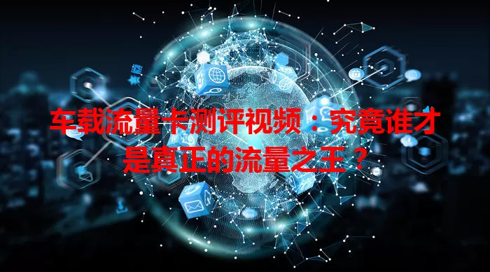 车载流量卡测评视频：究竟谁才是真正的流量之王？