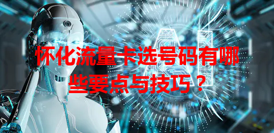 怀化流量卡选号码有哪些要点与技巧？