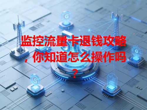 监控流量卡退钱攻略，你知道怎么操作吗？