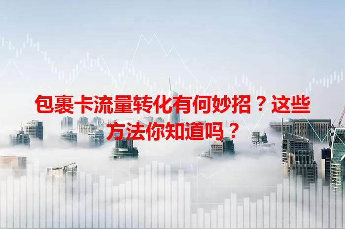 包裹卡流量转化有何妙招?这些方法你知道吗?