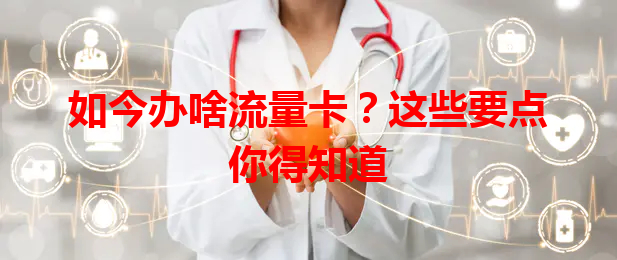 如今办啥流量卡？这些要点你得知道