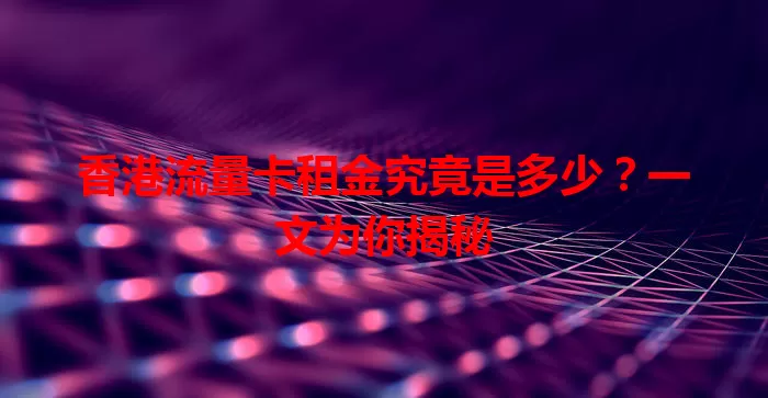 香港流量卡租金究竟是多少？一文为你揭秘
