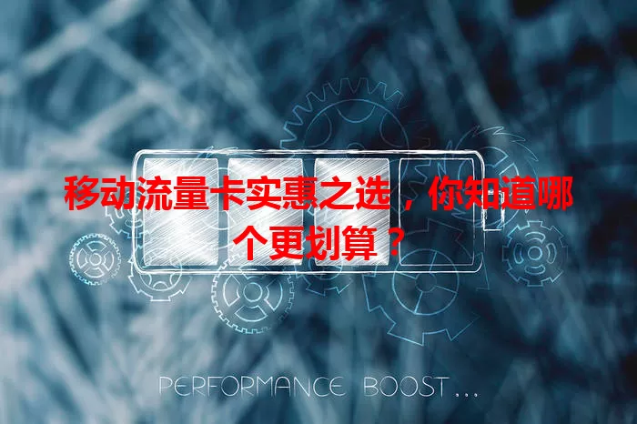 移动流量卡实惠之选,你知道哪个更划算?