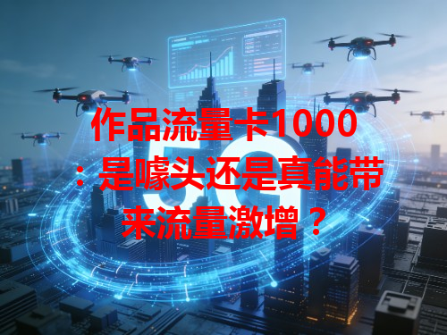 作品流量卡1000：是噱头还是真能带来流量激增？