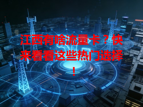 江西有啥流量卡？快来看看这些热门选择！