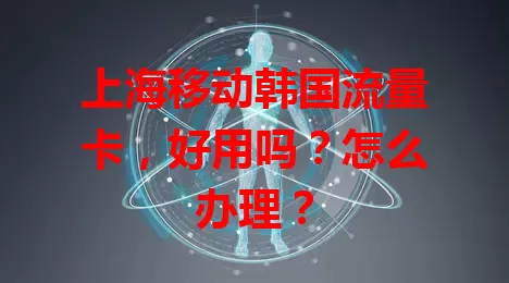 上海移动韩国流量卡，好用吗？怎么办理？