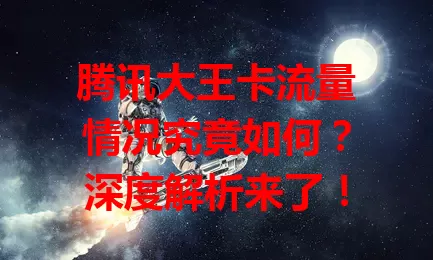 腾讯大王卡流量情况究竟如何？深度解析来了！