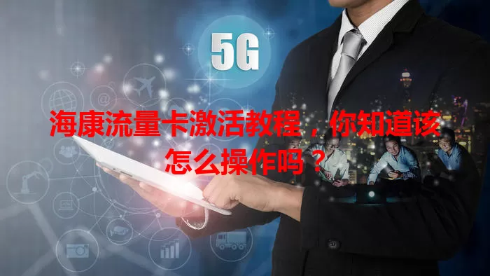 海康流量卡激活教程，你知道该怎么操作吗？