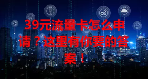 39元流量卡怎么申请？这里有你要的答案！