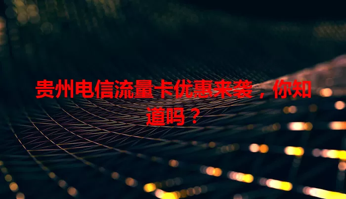 贵州电信流量卡优惠来袭，你知道吗？