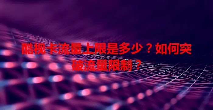 酷视卡流量上限是多少？如何突破流量限制？
