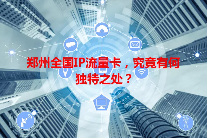郑州全国IP流量卡，究竟有何独特之处？