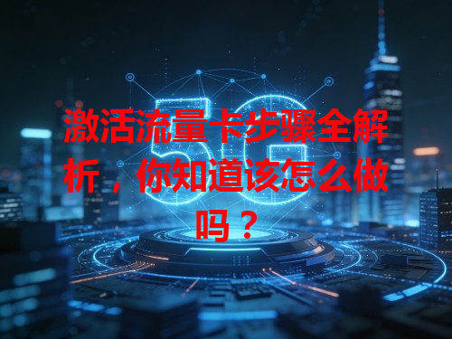 激活流量卡步骤全解析，你知道该怎么做吗？
