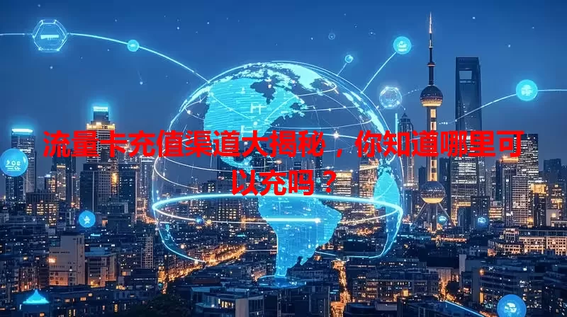 流量卡充值渠道大揭秘，你知道哪里可以充吗？