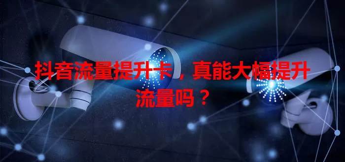 抖音流量提升卡，真能大幅提升流量吗？