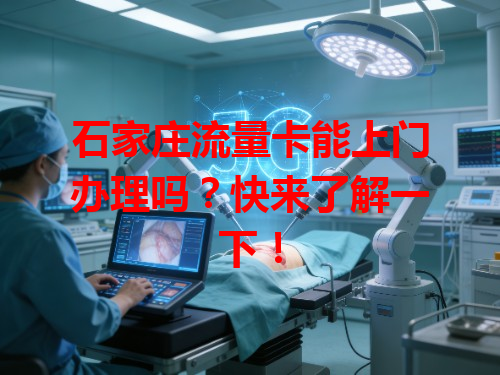石家庄流量卡能上门办理吗？快来了解一下！