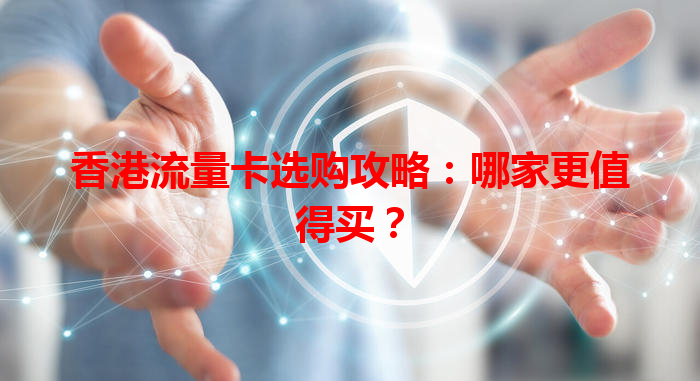 香港流量卡选购攻略：哪家更值得买？