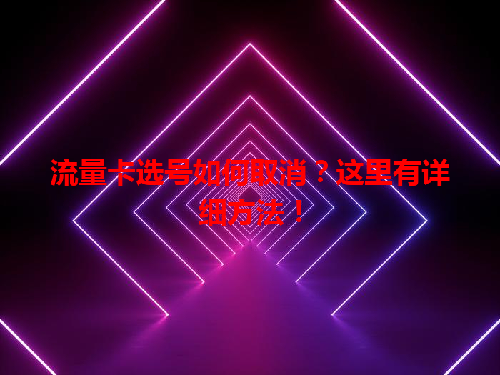流量卡选号如何取消？这里有详细方法！