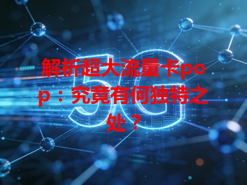 解析超大流量卡pop：究竟有何独特之处？