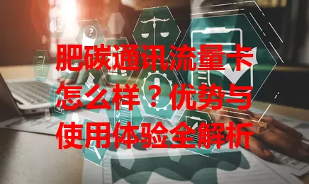 肥碳通讯流量卡怎么样？优势与使用体验全解析