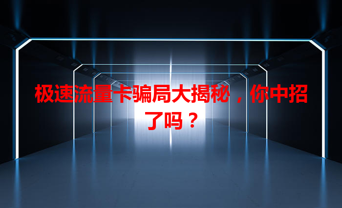 极速流量卡骗局大揭秘，你中招了吗？