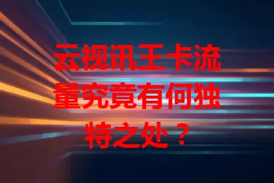 云视讯王卡流量究竟有何独特之处？