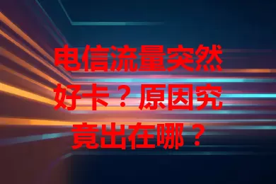电信流量突然好卡？原因究竟出在哪？