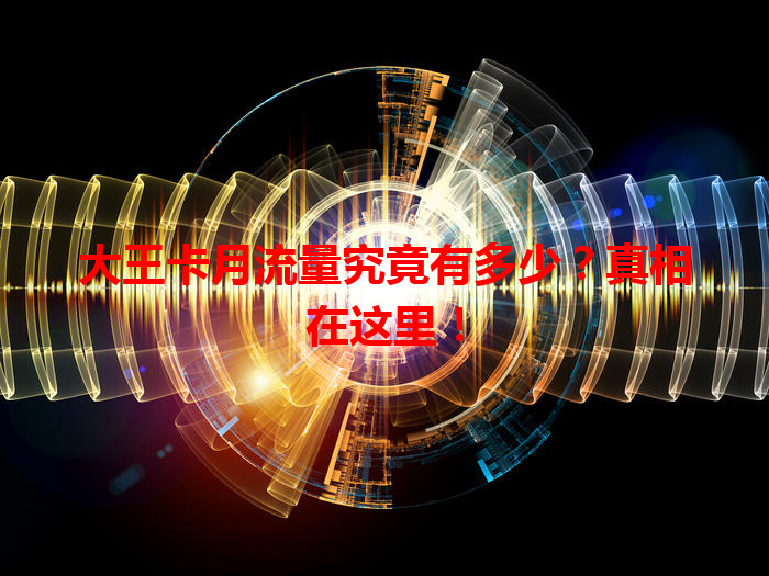 大王卡月流量究竟有多少？真相在这里！