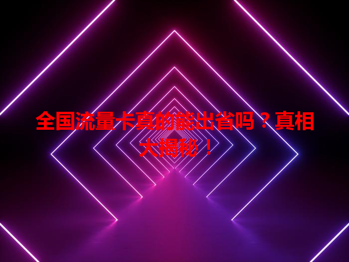 全国流量卡真的能出省吗？真相大揭秘！