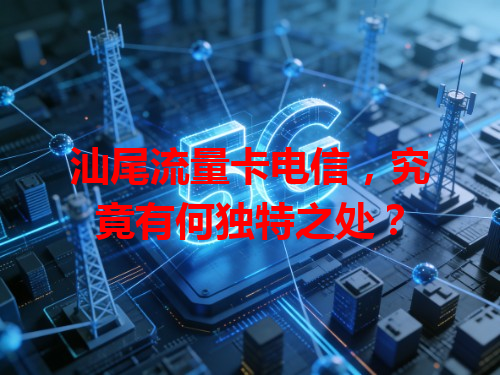 汕尾流量卡电信，究竟有何独特之处？