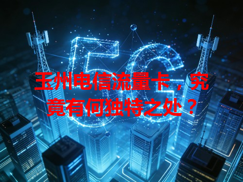 玉州电信流量卡,究竟有何独特之处?