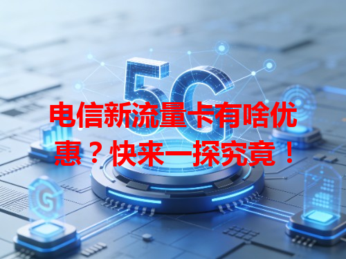 电信新流量卡有啥优惠？快来一探究竟！