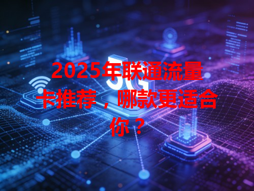 2025年联通流量卡推荐，哪款更适合你？