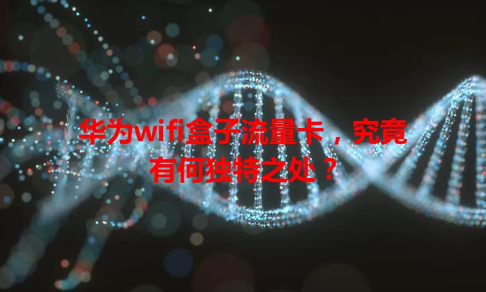 华为wifi盒子流量卡，究竟有何独特之处？