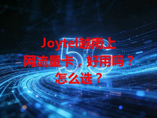Joytel越南上网流量卡，好用吗？怎么选？
