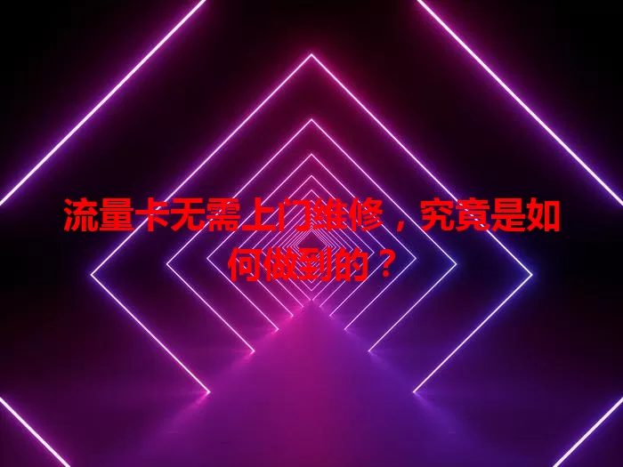 流量卡无需上门维修，究竟是如何做到的？
