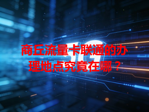 商丘流量卡联通的办理地点究竟在哪？