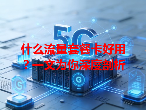 什么流量套餐卡好用？一文为你深度剖析