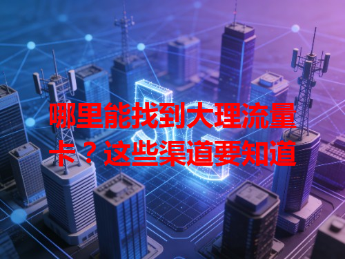 哪里能找到大理流量卡？这些渠道要知道