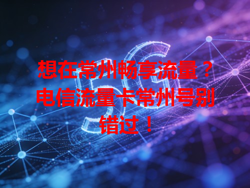 想在常州畅享流量？电信流量卡常州号别错过！