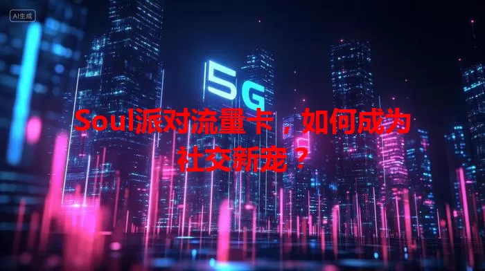 Soul派对流量卡，如何成为社交新宠？