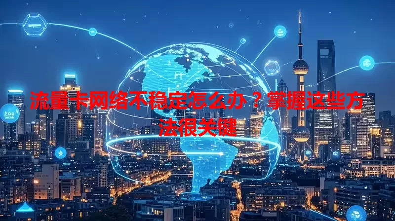 流量卡网络不稳定怎么办？掌握这些方法很关键